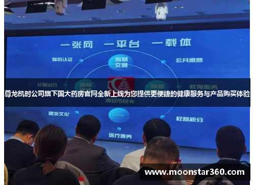 尊龙凯时公司旗下国大药房官网全新上线为您提供更便捷的健康服务与产品购买体验