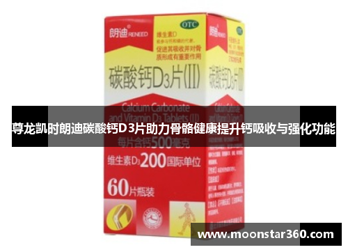 尊龙凯时朗迪碳酸钙D3片助力骨骼健康提升钙吸收与强化功能
