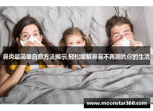 鼻炎最简单自愈方法揭示 轻松缓解鼻塞不再困扰你的生活